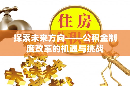 铁岭探索未来方向——公积金制度改革的机遇与挑战