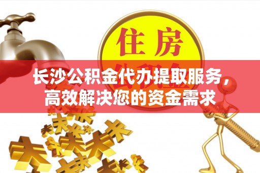 铁岭长沙公积金代办提取服务，高效解决您的资金需求