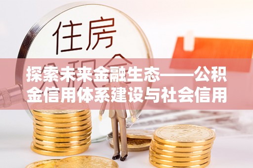 铁岭探索未来金融生态——公积金信用体系建设与社会信用体系的深度融合