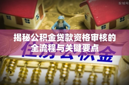 铁岭揭秘公积金贷款资格审核的全流程与关键要点