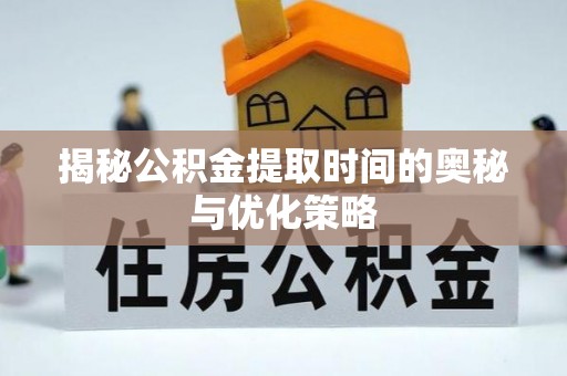 铁岭揭秘公积金提取时间的奥秘与优化策略