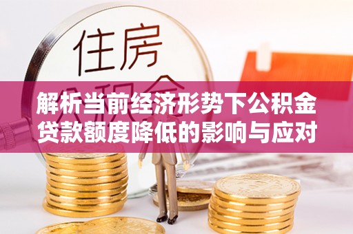 铁岭解析当前经济形势下公积金贷款额度降低的影响与应对策略