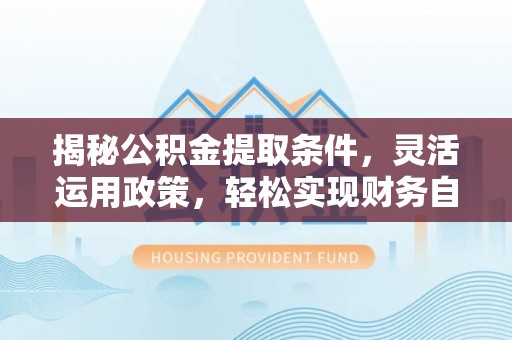 铁岭揭秘公积金提取条件，灵活运用政策，轻松实现财务自由