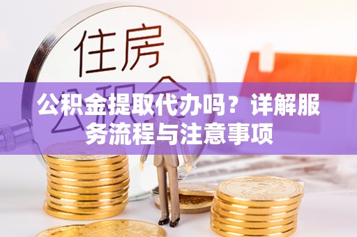 铁岭公积金提取代办吗？详解服务流程与注意事项