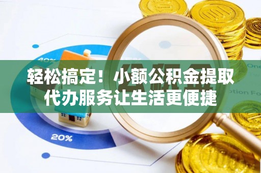 铁岭轻松搞定！小额公积金提取代办服务让生活更便捷