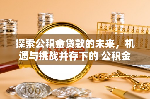 铁岭探索公积金贷款的未来，机遇与挑战并存下的 公积金贷款风险防控