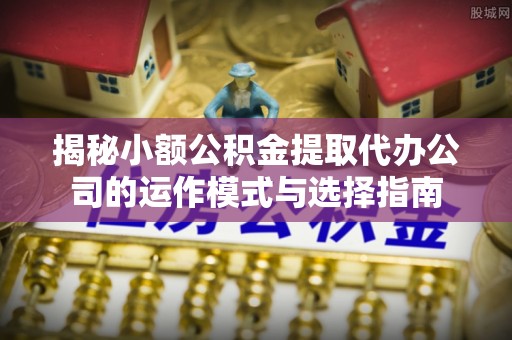 铁岭揭秘小额公积金提取代办公司的运作模式与选择指南
