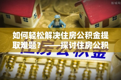铁岭如何轻松解决住房公积金提取难题？——探讨住房公积金提取代办服务