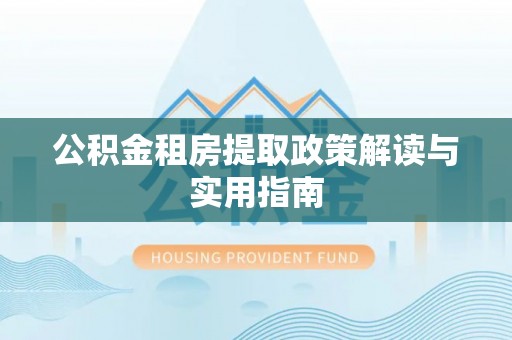 铁岭公积金租房提取政策解读与实用指南