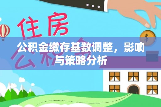 铁岭公积金缴存基数调整，影响与策略分析