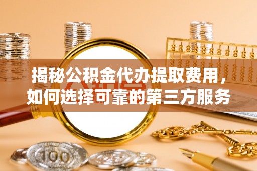 铁岭揭秘公积金代办提取费用，如何选择可靠的第三方服务