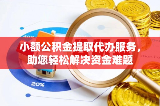 铁岭小额公积金提取代办服务，助您轻松解决资金难题