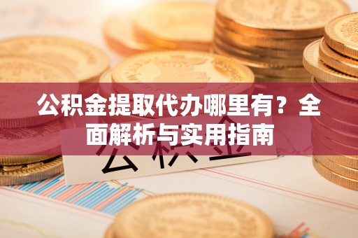 铁岭公积金提取代办哪里有？全面解析与实用指南