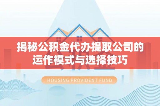 铁岭揭秘公积金代办提取公司的运作模式与选择技巧
