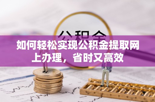 铁岭如何轻松实现公积金提取网上办理，省时又高效