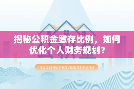 铁岭揭秘公积金缴存比例，如何优化个人财务规划？
