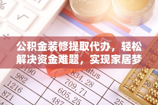 铁岭公积金装修提取代办，轻松解决资金难题，实现家居梦想