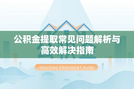 铁岭公积金提取常见问题解析与高效解决指南