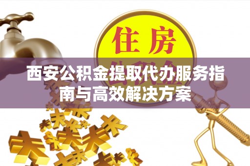 铁岭西安公积金提取代办服务指南与高效解决方案