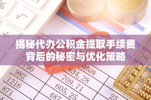 铁岭揭秘代办公积金提取手续费背后的秘密与优化策略