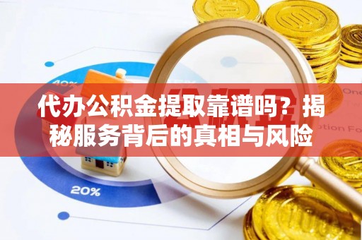 铁岭代办公积金提取靠谱吗？揭秘服务背后的真相与风险
