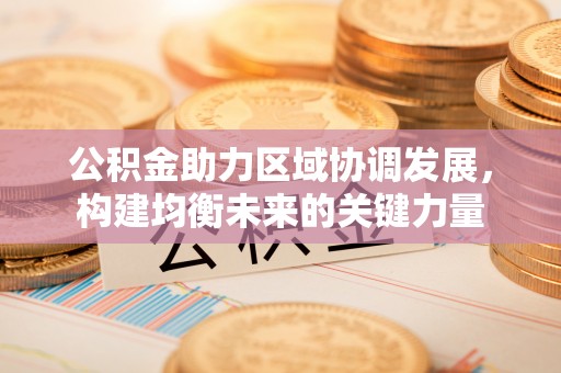 铁岭公积金助力区域协调发展，构建均衡未来的关键力量