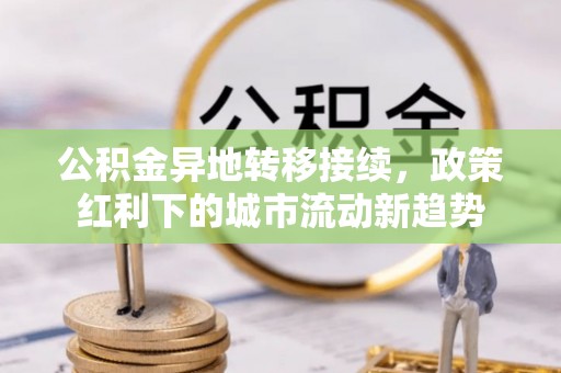 铁岭公积金异地转移接续，政策红利下的城市流动新趋势
