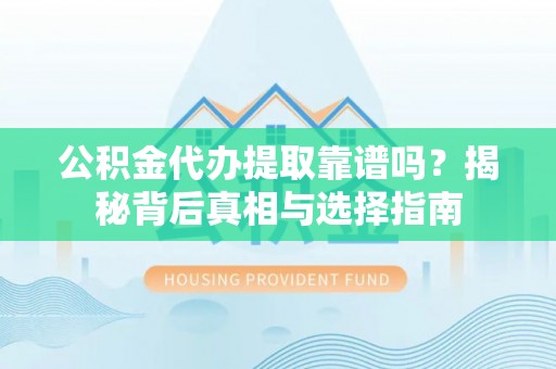 铁岭公积金代办提取靠谱吗？揭秘背后真相与选择指南