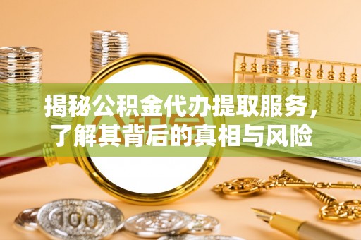 铁岭揭秘公积金代办提取服务，了解其背后的真相与风险
