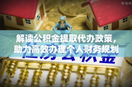 铁岭解读公积金提取代办政策，助力高效办理个人财务规划