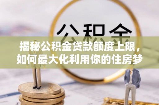 铁岭揭秘公积金贷款额度上限，如何最大化利用你的住房梦想资金？