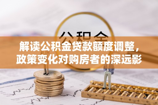 铁岭解读公积金贷款额度调整，政策变化对购房者的深远影响
