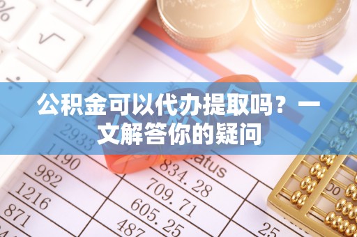 铁岭公积金可以代办提取吗？一文解答你的疑问