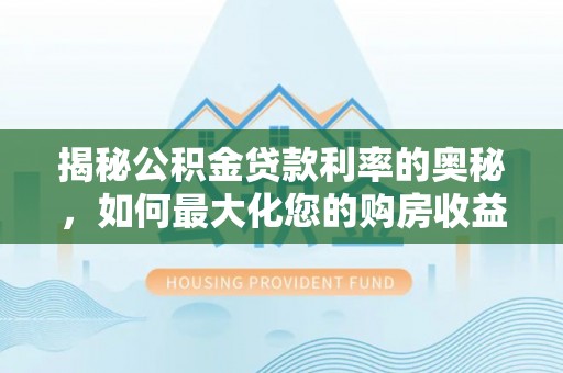 铁岭揭秘公积金贷款利率的奥秘，如何最大化您的购房收益