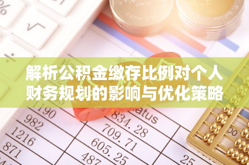 铁岭解析公积金缴存比例对个人财务规划的影响与优化策略