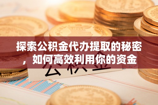 铁岭探索公积金代办提取的秘密，如何高效利用你的资金