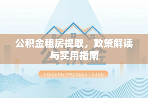铁岭公积金租房提取，政策解读与实用指南