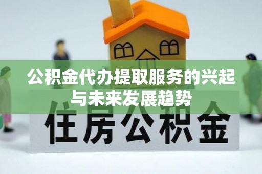 铁岭公积金代办提取服务的兴起与未来发展趋势