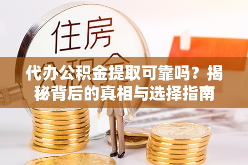 铁岭代办公积金提取可靠吗？揭秘背后的真相与选择指南