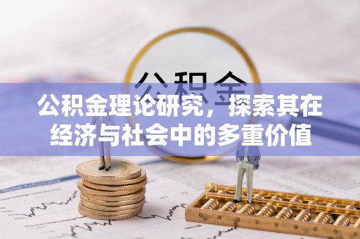 铁岭公积金理论研究，探索其在经济与社会中的多重价值