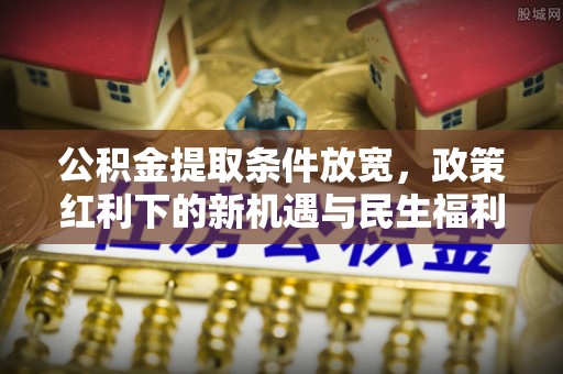 铁岭公积金提取条件放宽，政策红利下的新机遇与民生福利