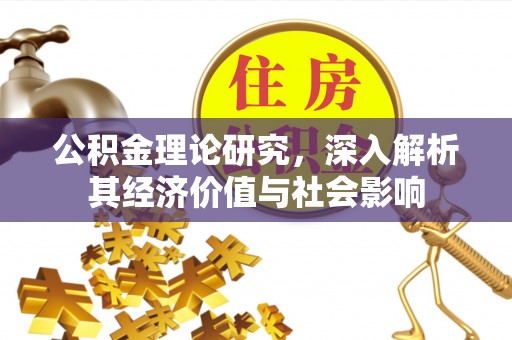 铁岭公积金理论研究，深入解析其经济价值与社会影响