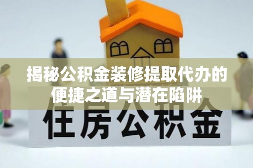 铁岭揭秘公积金装修提取代办的便捷之道与潜在陷阱