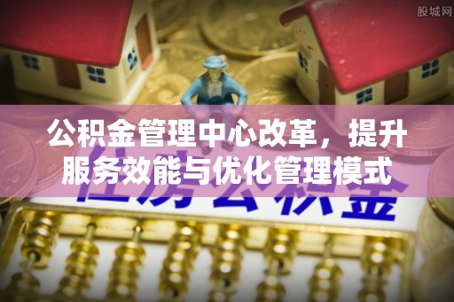 铁岭公积金管理中心改革，提升服务效能与优化管理模式