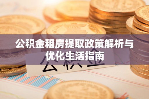 铁岭公积金租房提取政策解析与优化生活指南