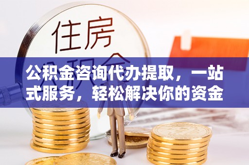 铁岭公积金咨询代办提取，一站式服务，轻松解决你的资金难题