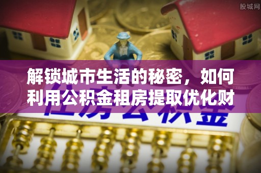 铁岭解锁城市生活的秘密，如何利用公积金租房提取优化财务规划