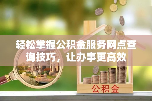 铁岭轻松掌握公积金服务网点查询技巧，让办事更高效