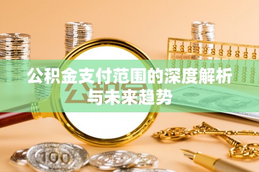 铁岭公积金支付范围的深度解析与未来趋势