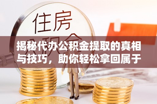 铁岭揭秘代办公积金提取的真相与技巧，助你轻松拿回属于你的钱